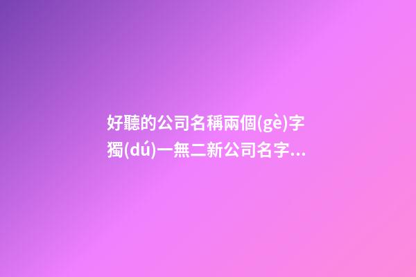 好聽的公司名稱兩個(gè)字 獨(dú)一無二新公司名字,起名之家-第1張-公司起名-玄機(jī)派